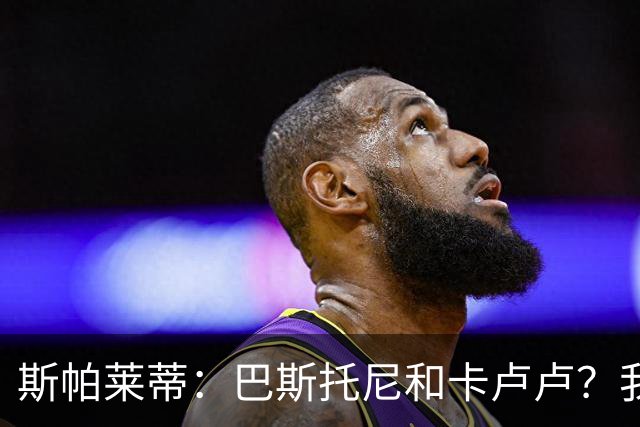 斯帕莱蒂：巴斯托尼和卡卢卢？我们只想和联赛的最强对手比赛